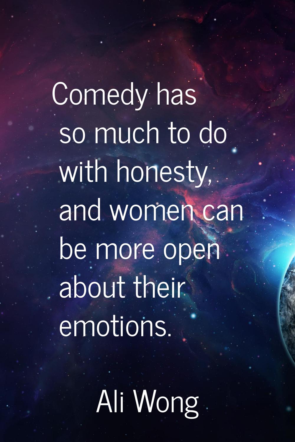 Comedy has so much to do with honesty, and women can be more open about their emotions.