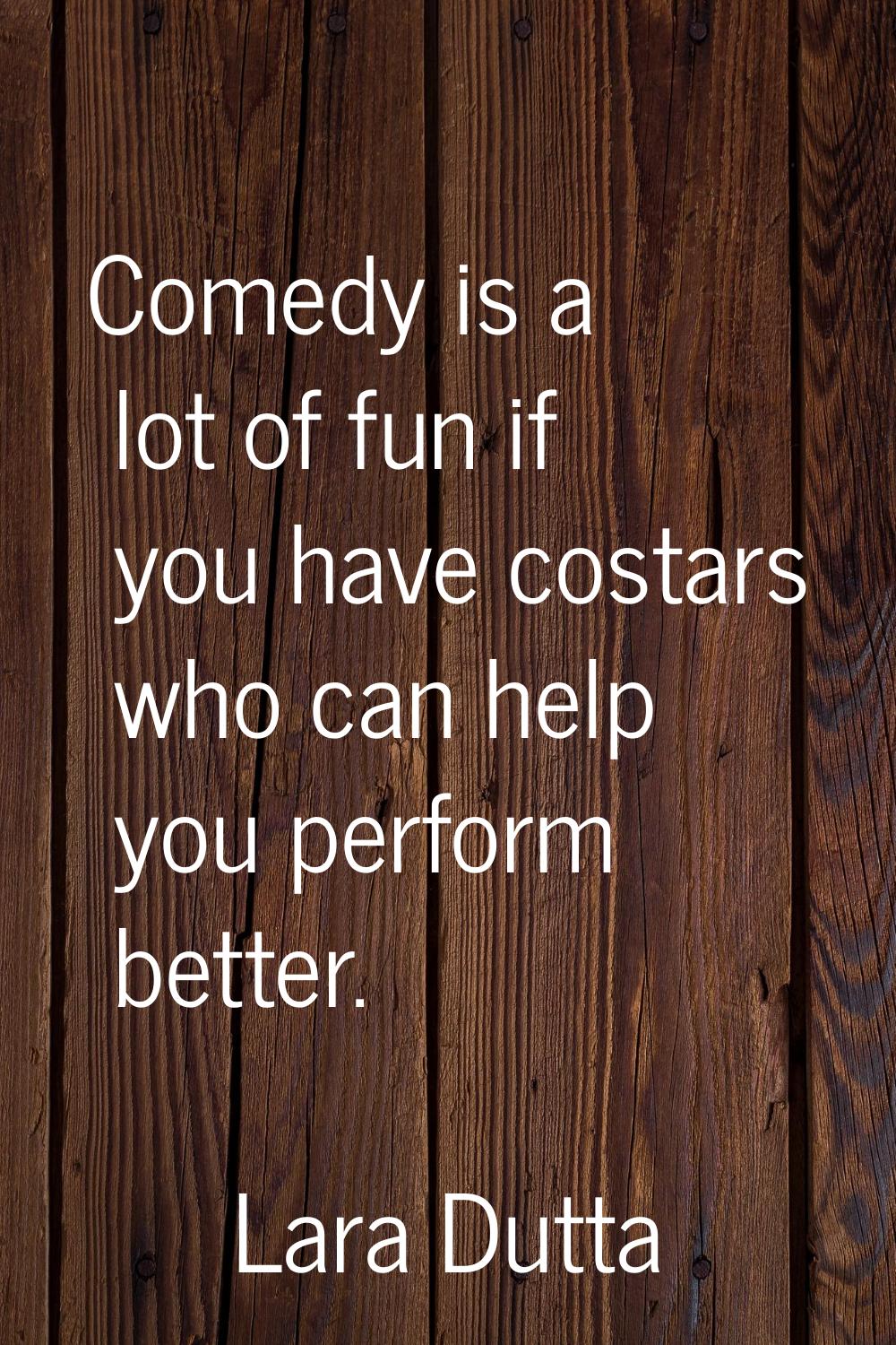 Comedy is a lot of fun if you have costars who can help you perform better.