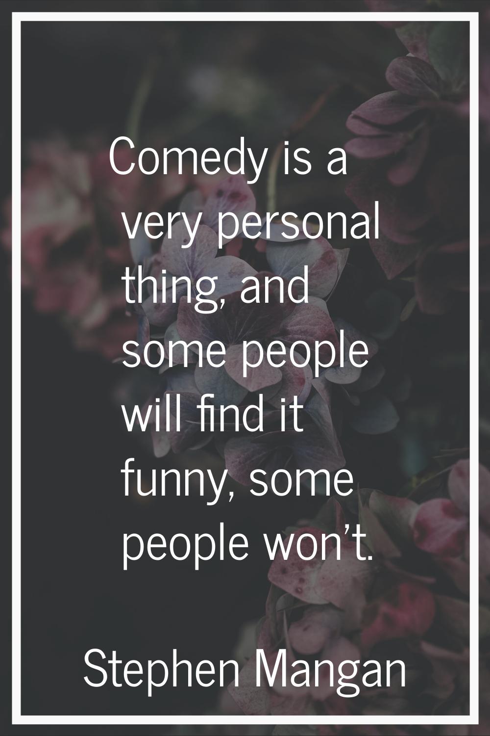 Comedy is a very personal thing, and some people will find it funny, some people won't.