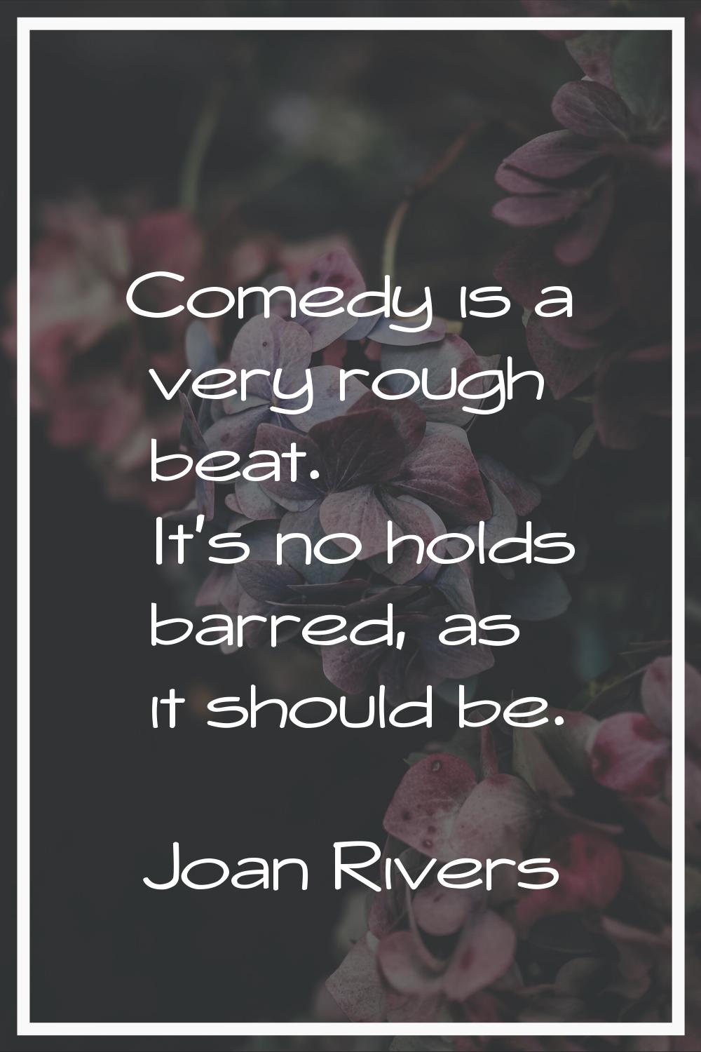 Comedy is a very rough beat. It's no holds barred, as it should be.