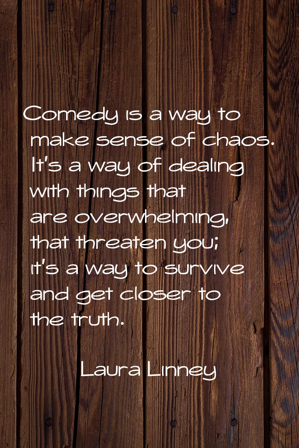 Comedy is a way to make sense of chaos. It's a way of dealing with things that are overwhelming, th