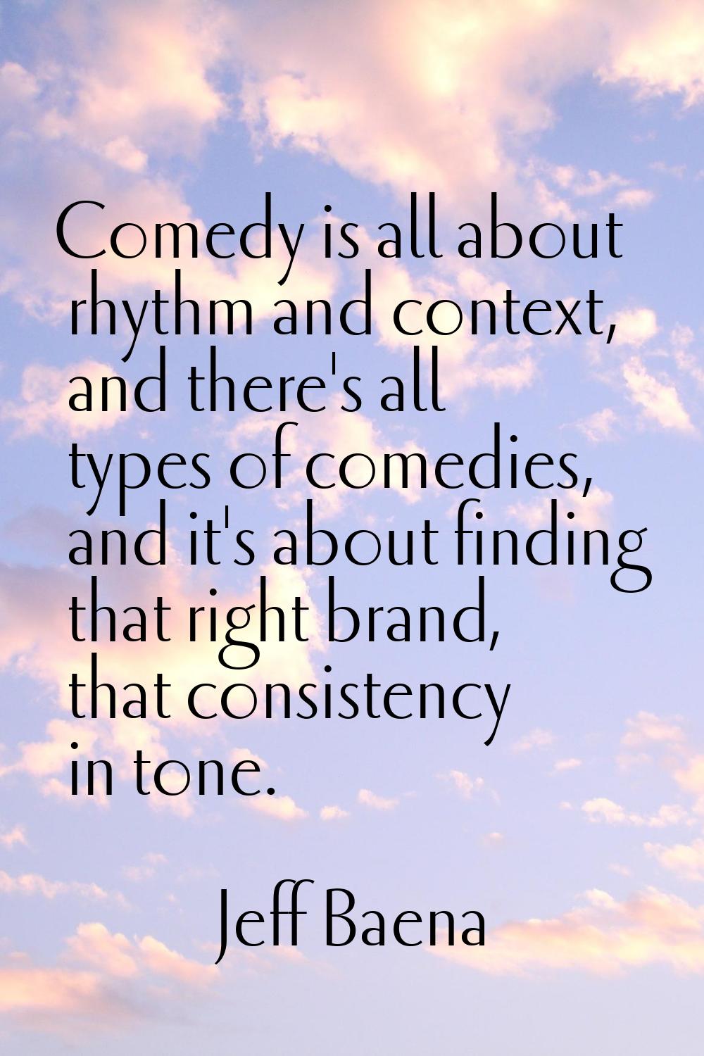 Comedy is all about rhythm and context, and there's all types of comedies, and it's about finding t