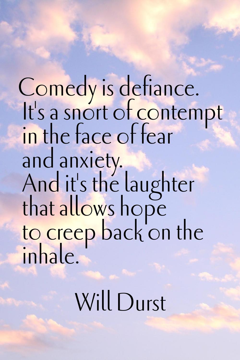 Comedy is defiance. It's a snort of contempt in the face of fear and anxiety. And it's the laughter
