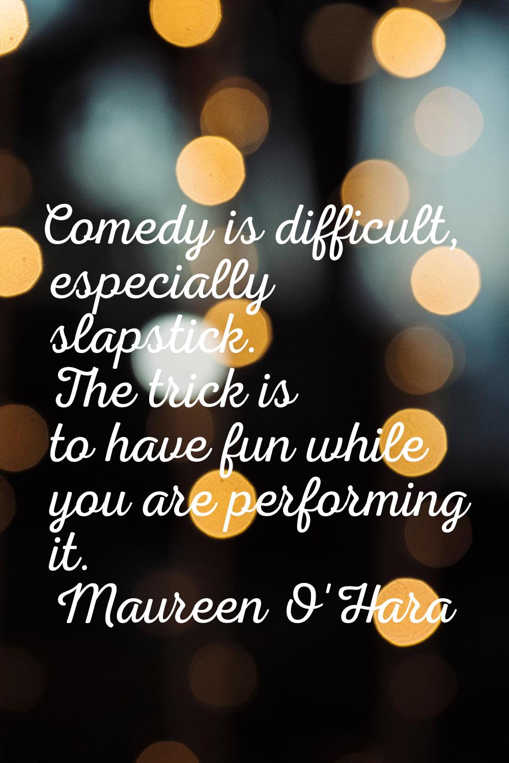 Comedy is difficult, especially slapstick. The trick is to have fun while you are performing it.