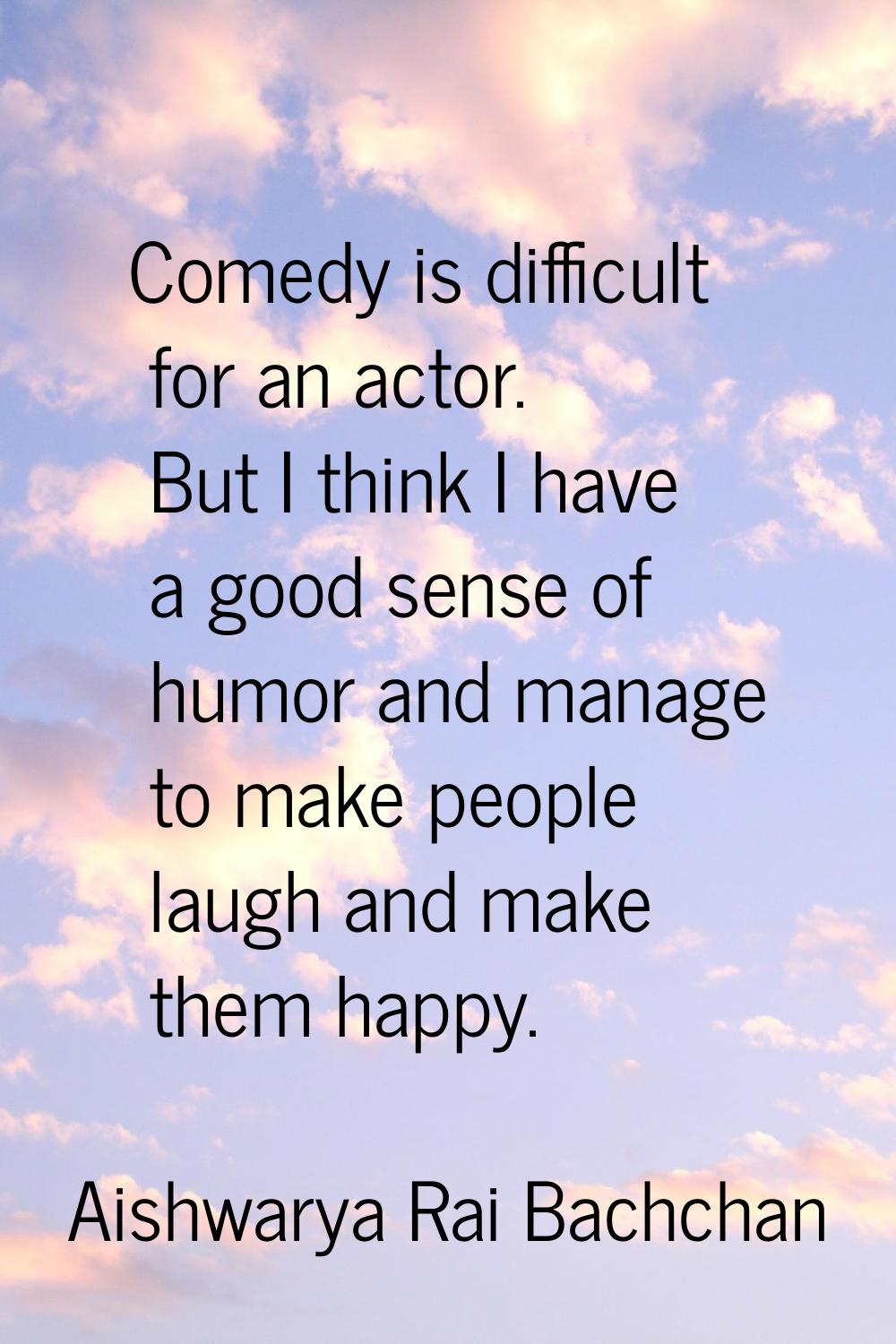 Comedy is difficult for an actor. But I think I have a good sense of humor and manage to make peopl