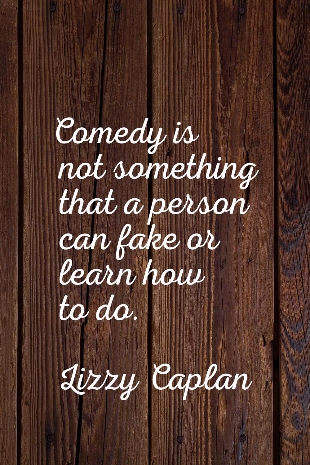 Comedy is not something that a person can fake or learn how to do.