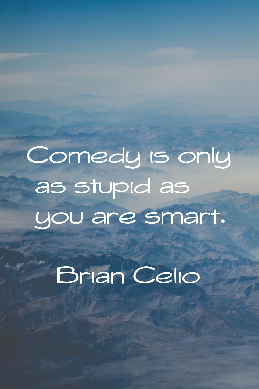 Comedy is only as stupid as you are smart.