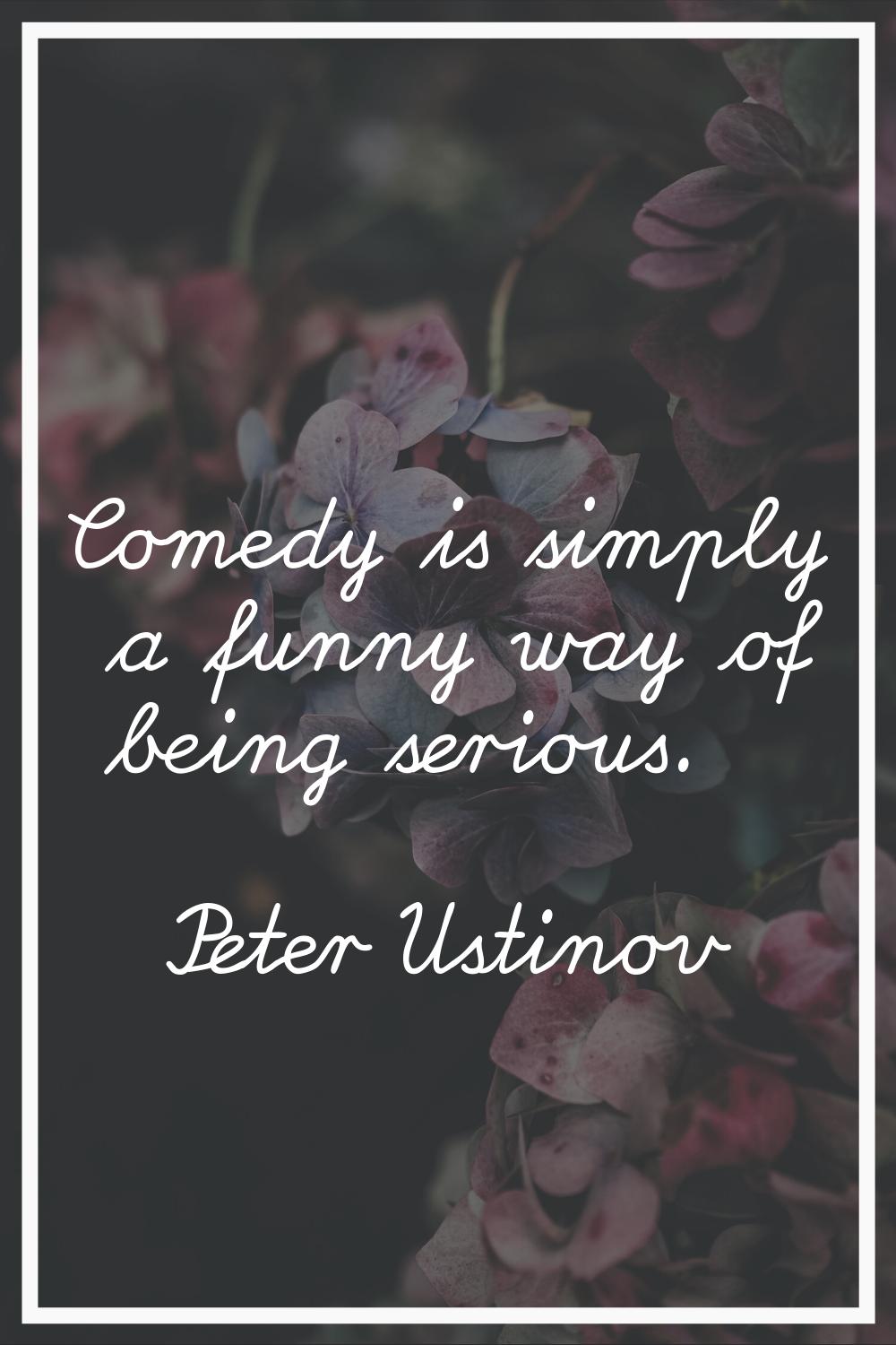 Comedy is simply a funny way of being serious.