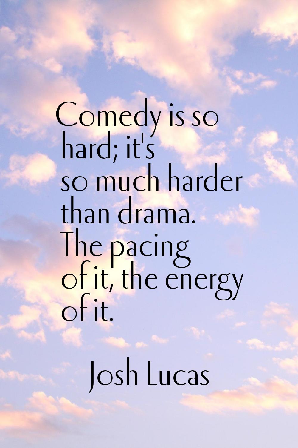 Comedy is so hard; it's so much harder than drama. The pacing of it, the energy of it.