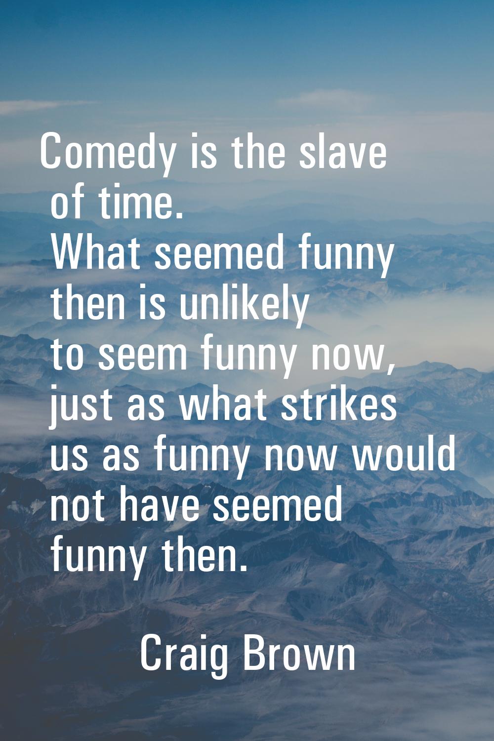 Comedy is the slave of time. What seemed funny then is unlikely to seem funny now, just as what str
