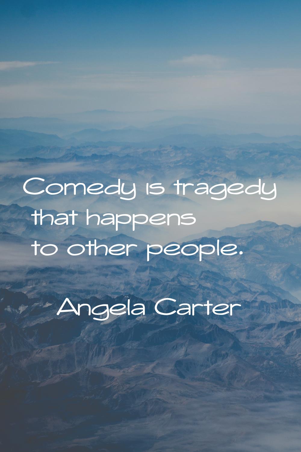 Comedy is tragedy that happens to other people.