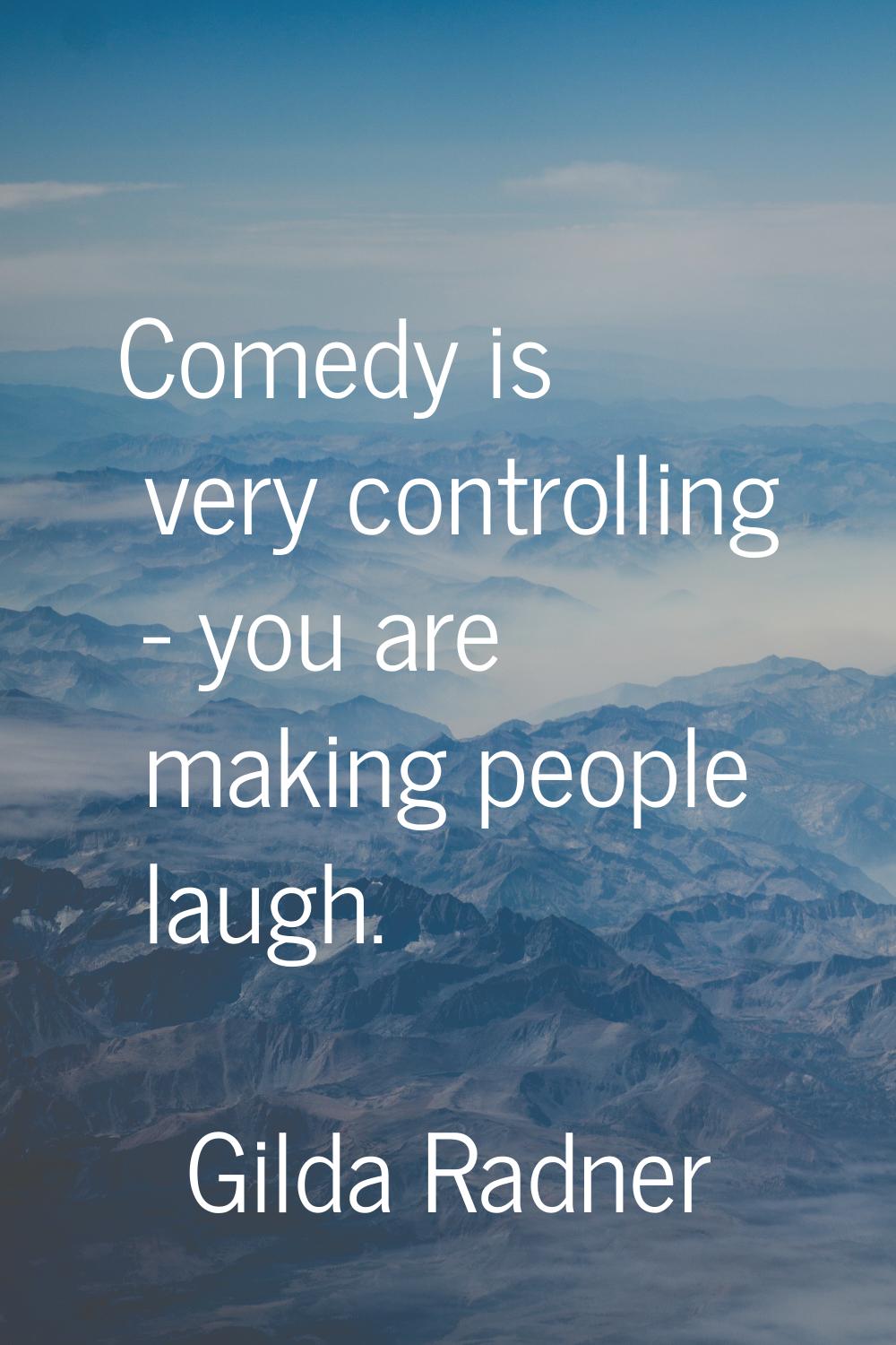 Comedy is very controlling - you are making people laugh.