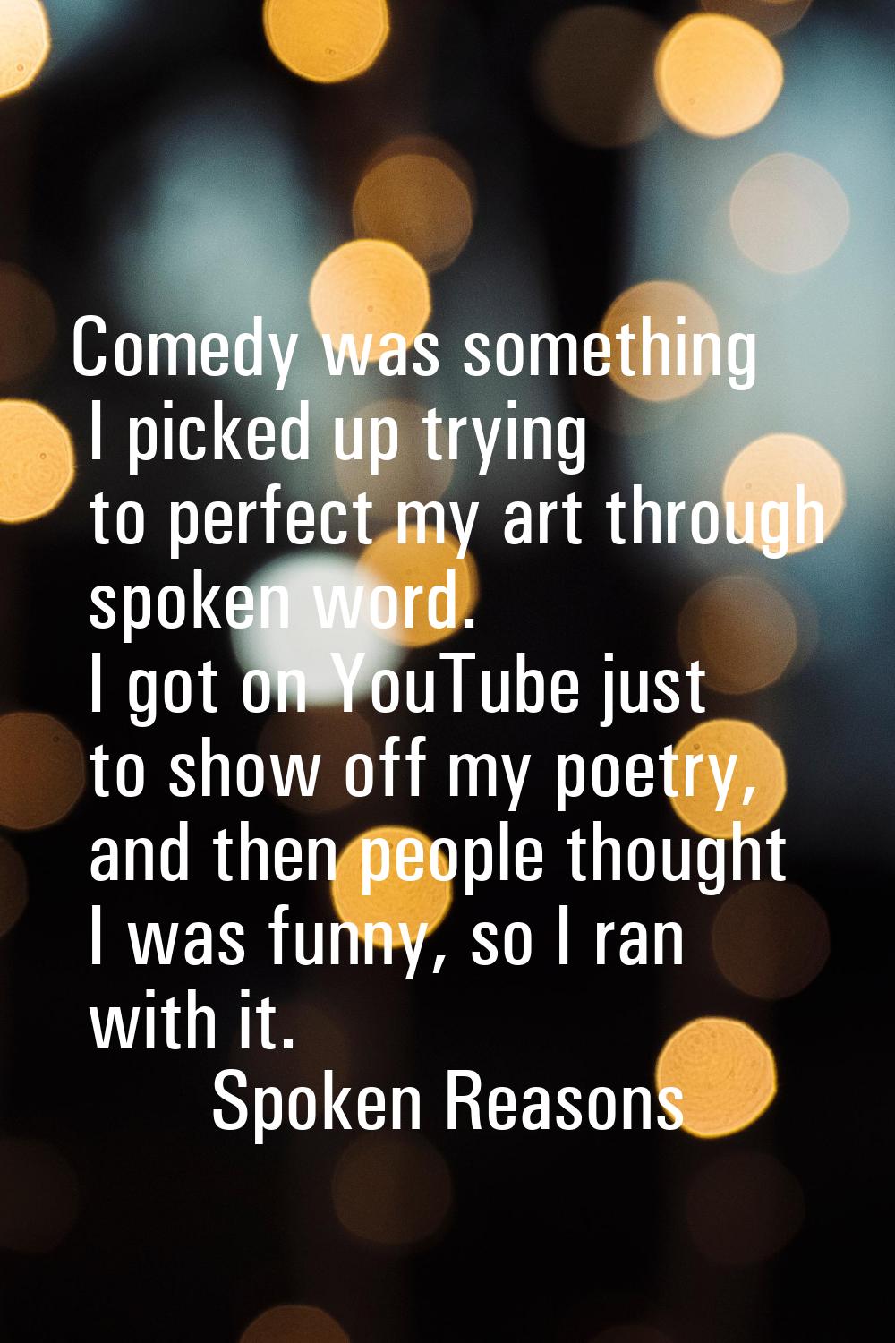 Comedy was something I picked up trying to perfect my art through spoken word. I got on YouTube jus