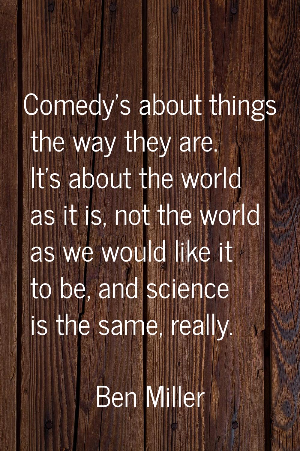 Comedy's about things the way they are. It's about the world as it is, not the world as we would li