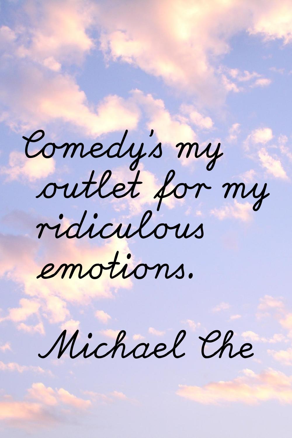 Comedy's my outlet for my ridiculous emotions.
