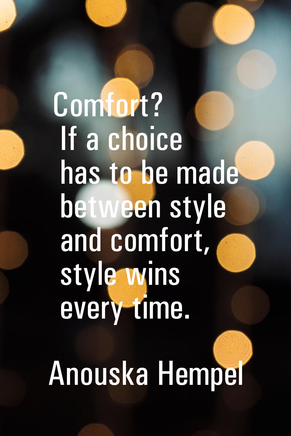 Comfort? If a choice has to be made between style and comfort, style wins every time.