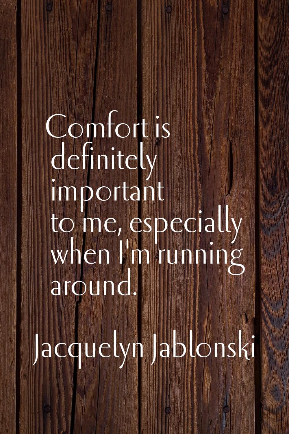 Comfort is definitely important to me, especially when I'm running around.