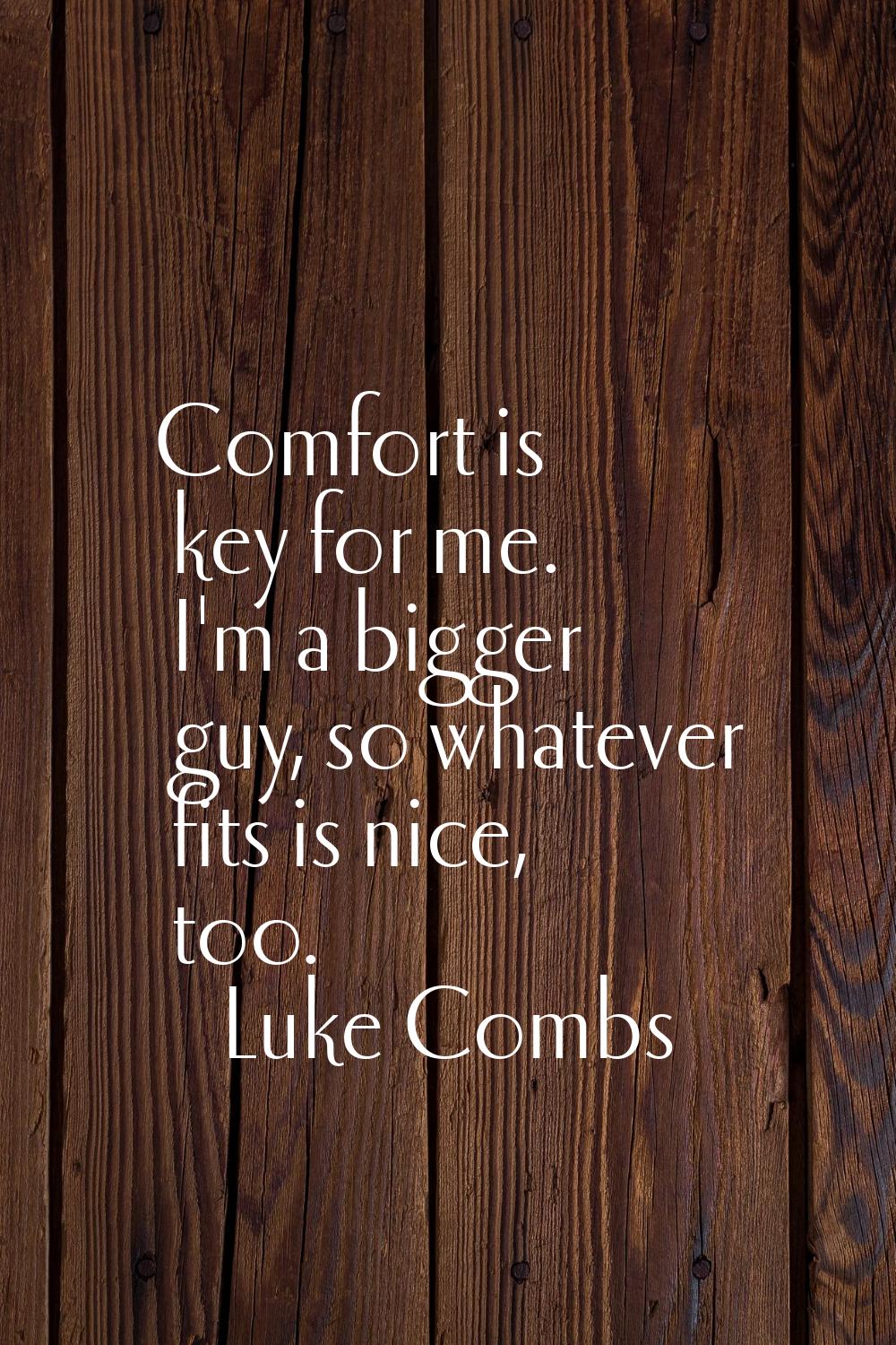 Comfort is key for me. I'm a bigger guy, so whatever fits is nice, too.