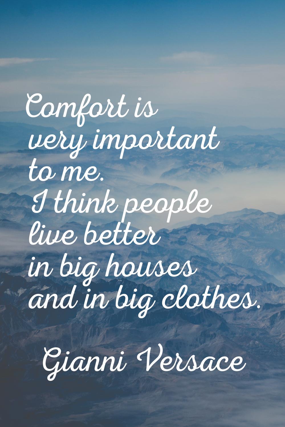 Comfort is very important to me. I think people live better in big houses and in big clothes.