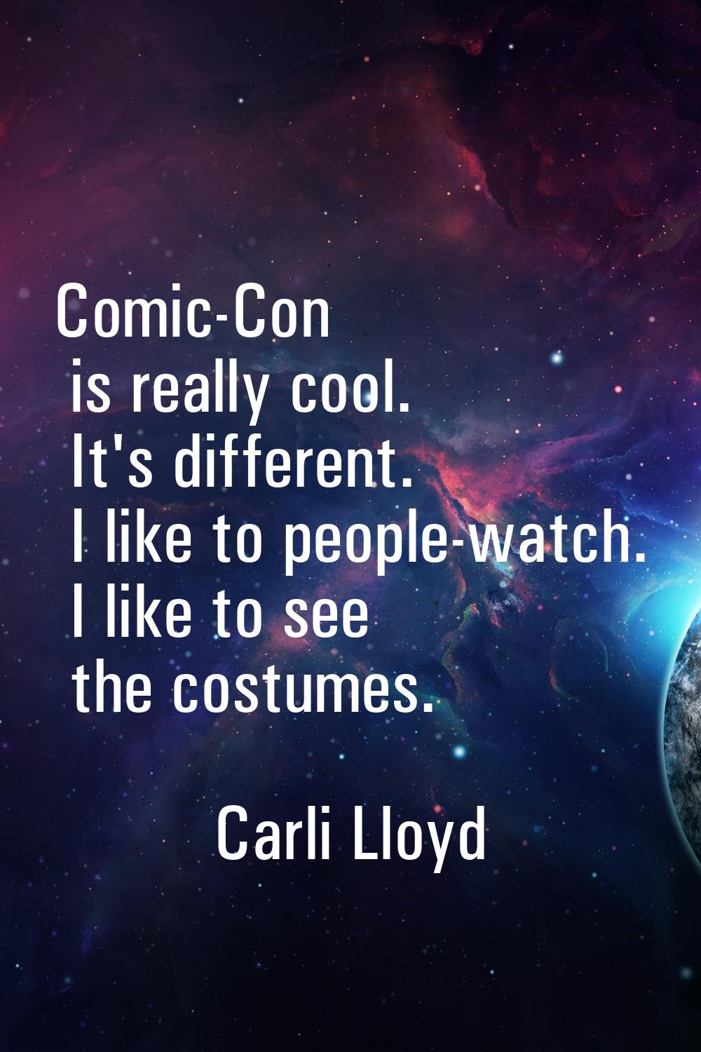 Comic-Con is really cool. It's different. I like to people-watch. I like to see the costumes.