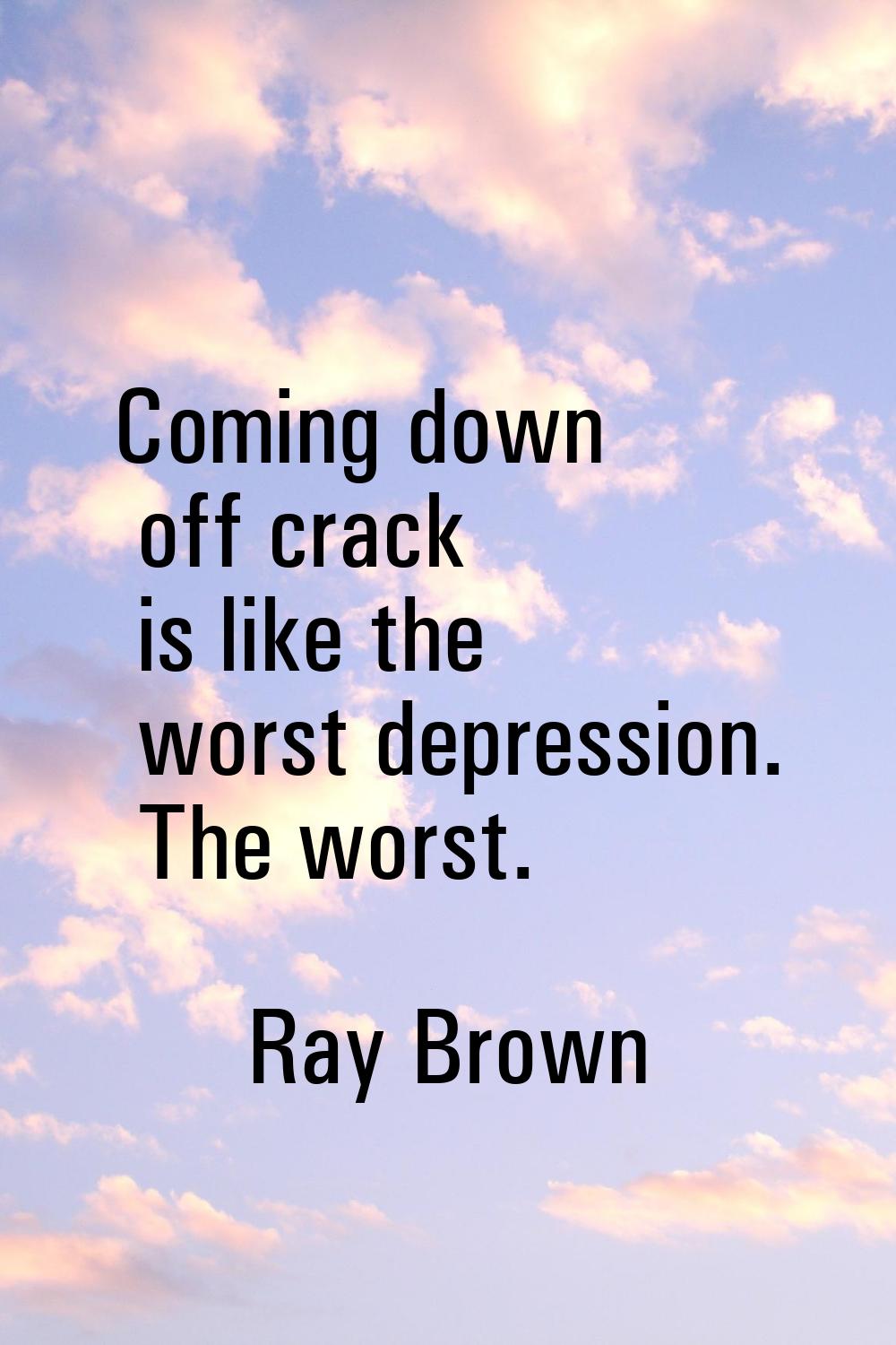 Coming down off crack is like the worst depression. The worst.