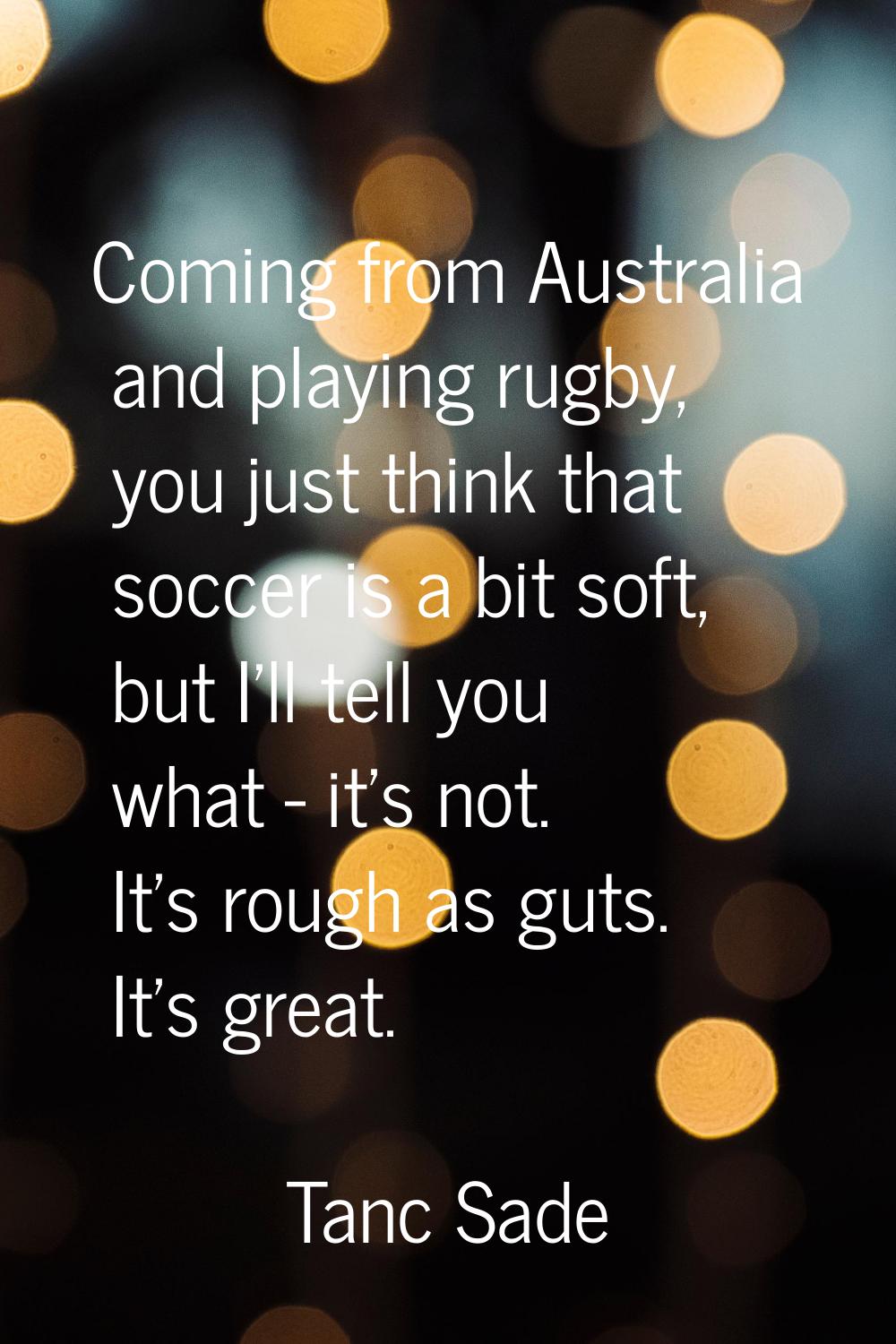 Coming from Australia and playing rugby, you just think that soccer is a bit soft, but I'll tell yo