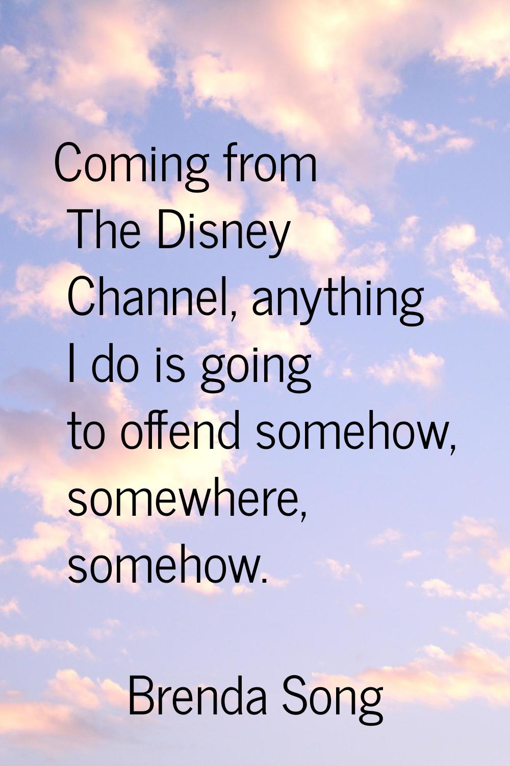 Coming from The Disney Channel, anything I do is going to offend somehow, somewhere, somehow.