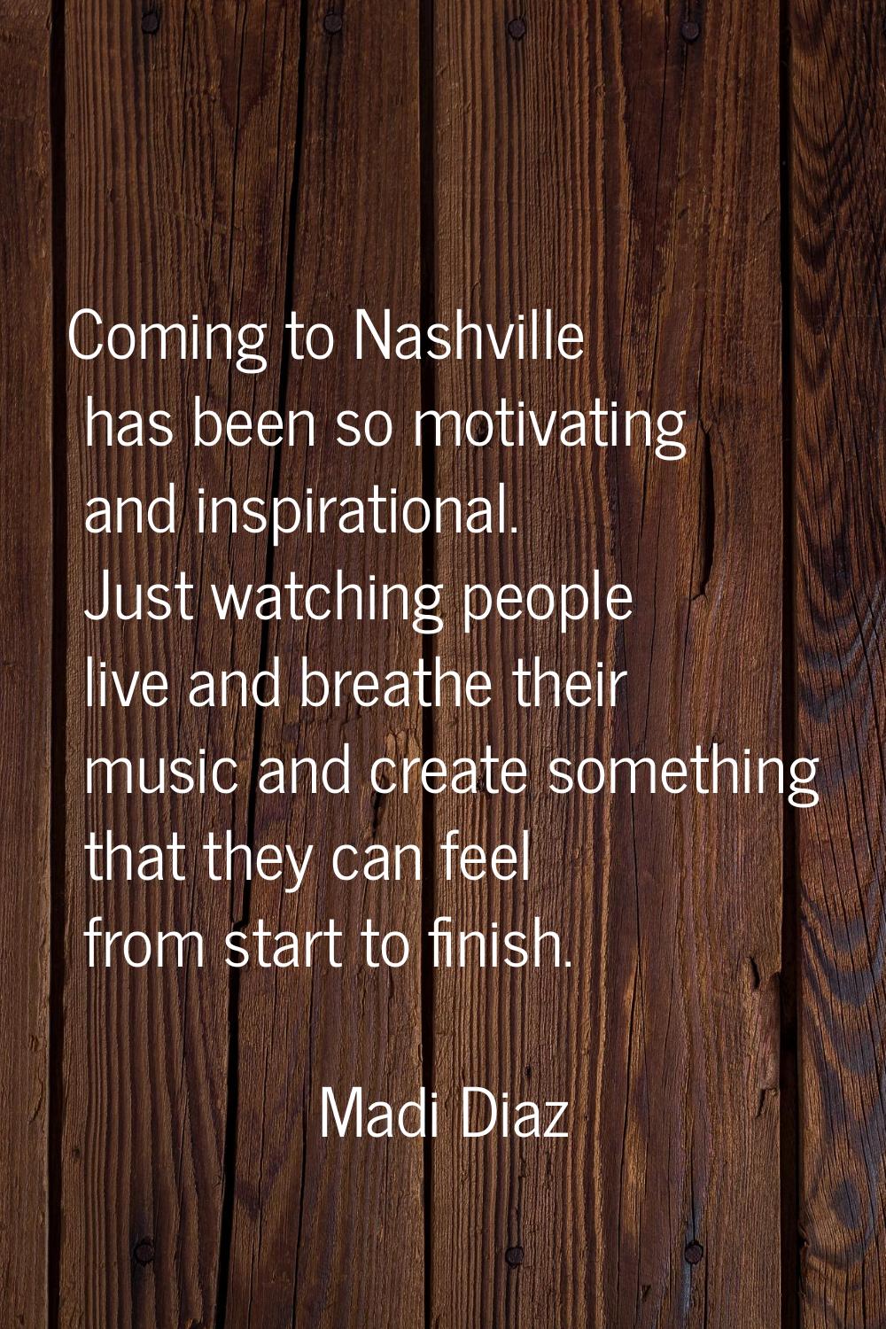 Coming to Nashville has been so motivating and inspirational. Just watching people live and breathe