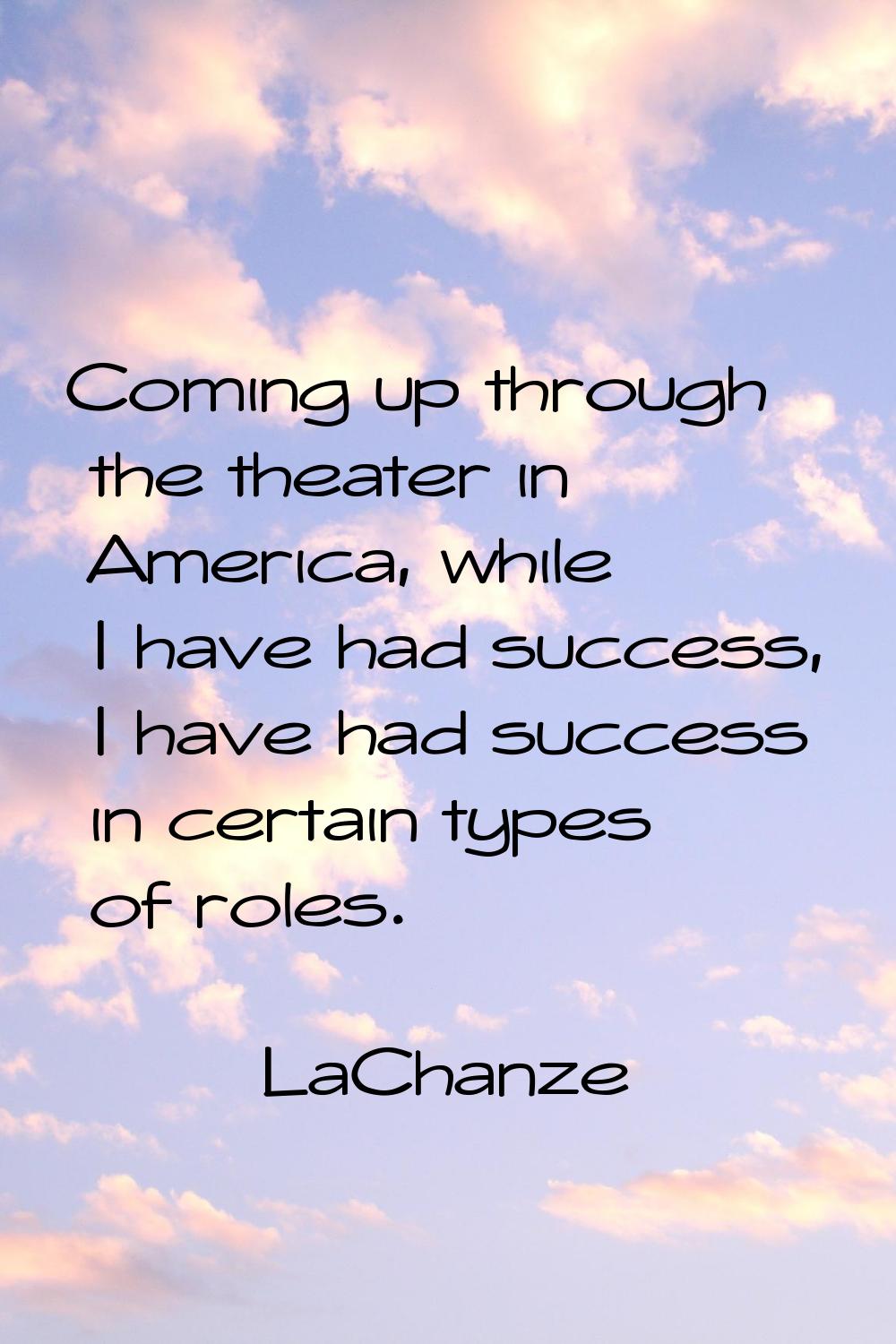 Coming up through the theater in America, while I have had success, I have had success in certain t