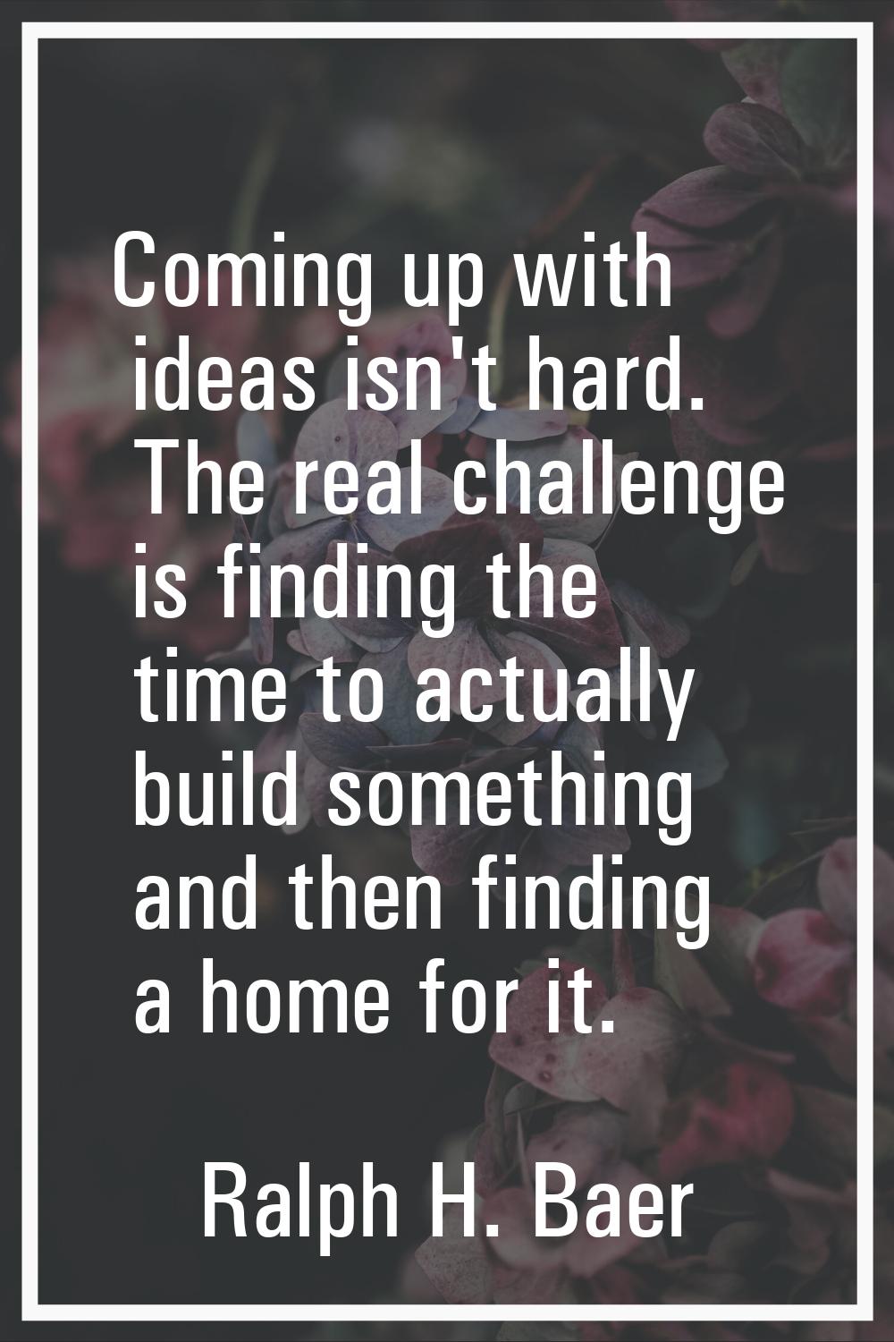 Coming up with ideas isn't hard. The real challenge is finding the time to actually build something