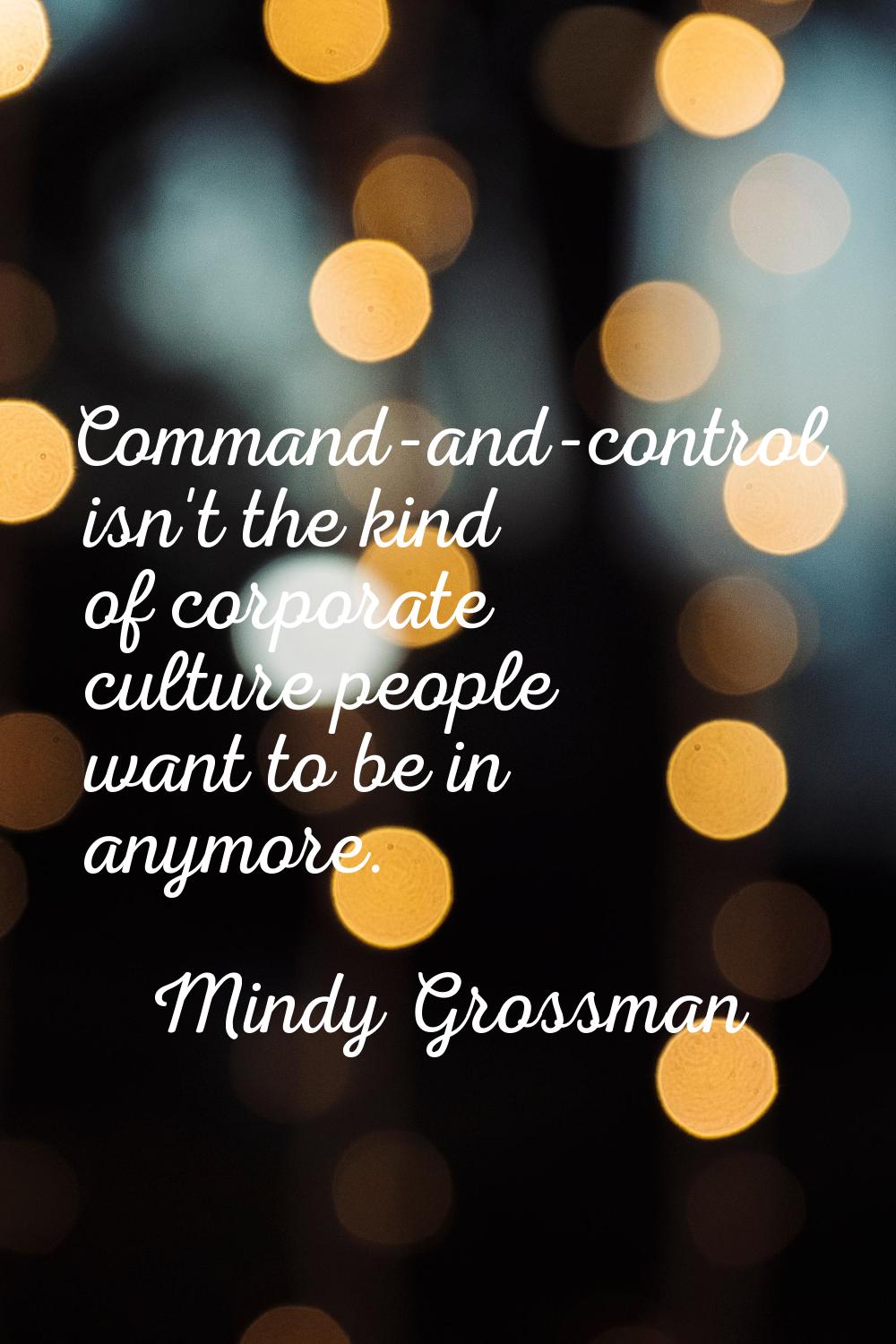 Command-and-control isn't the kind of corporate culture people want to be in anymore.