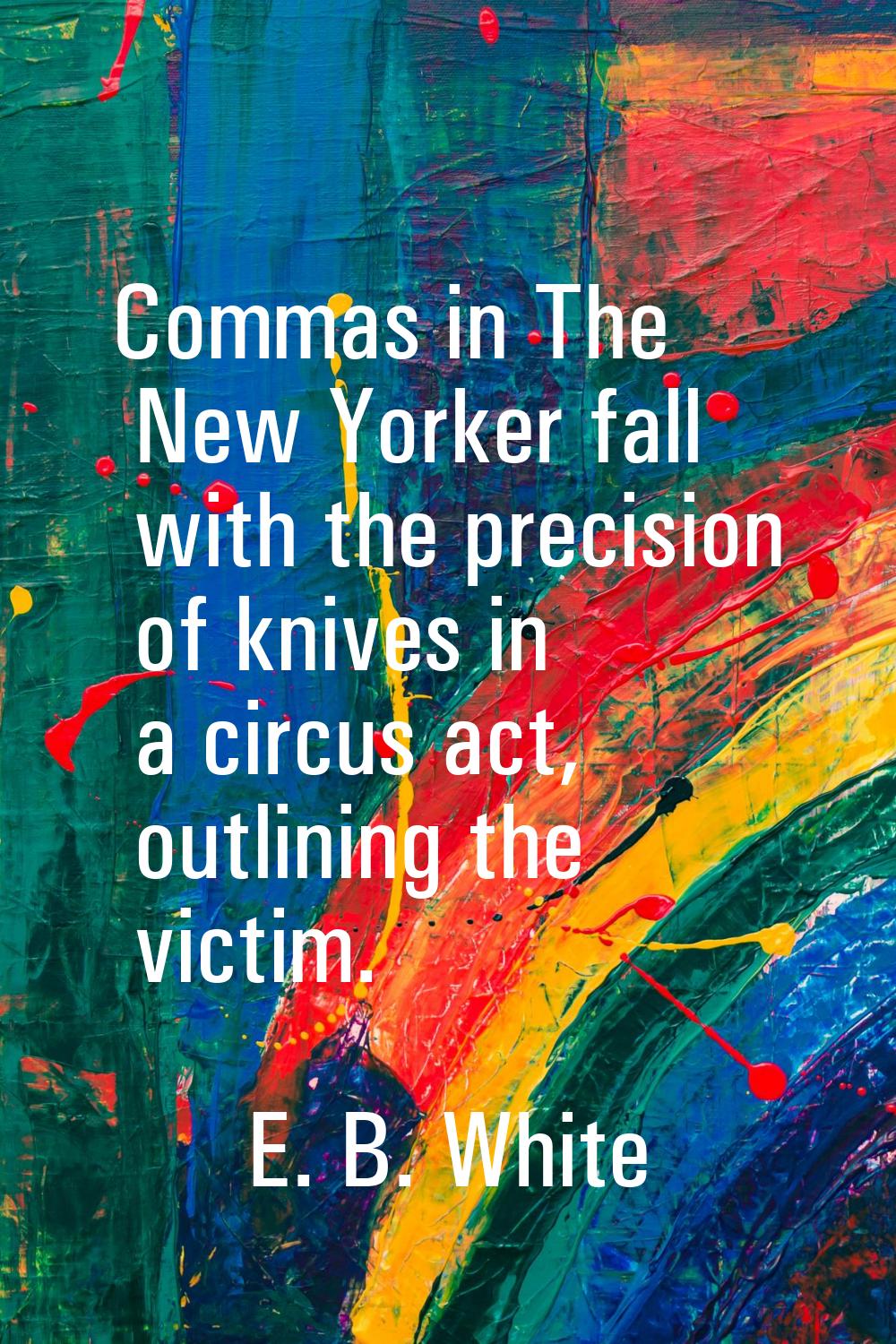 Commas in The New Yorker fall with the precision of knives in a circus act, outlining the victim.
