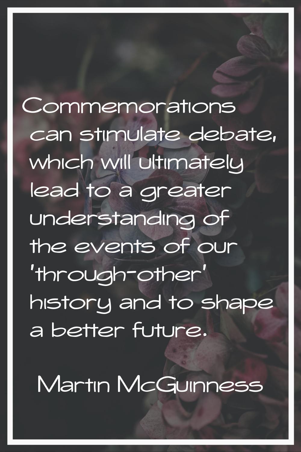 Commemorations can stimulate debate, which will ultimately lead to a greater understanding of the e