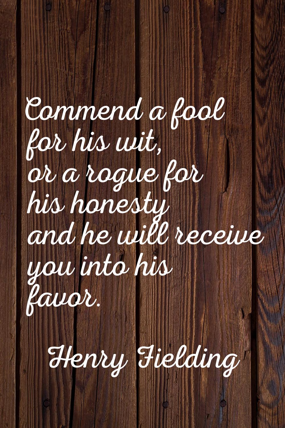 Commend a fool for his wit, or a rogue for his honesty and he will receive you into his favor.