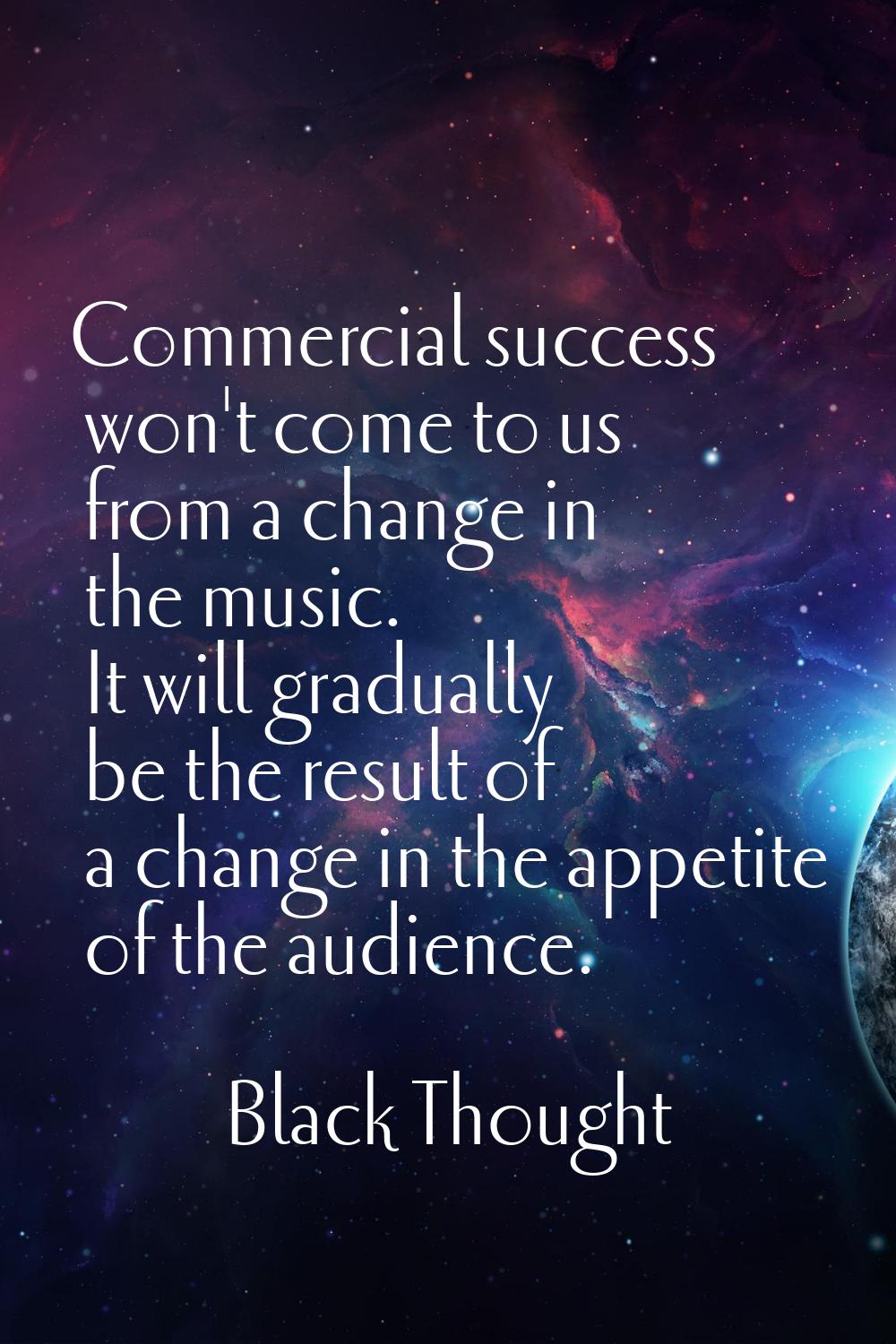 Commercial success won't come to us from a change in the music. It will gradually be the result of 