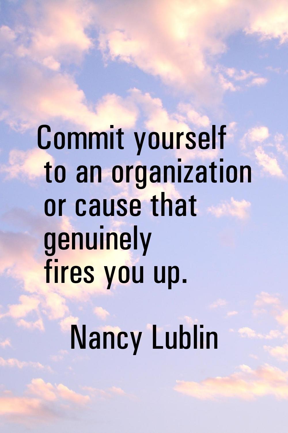 Commit yourself to an organization or cause that genuinely fires you up.