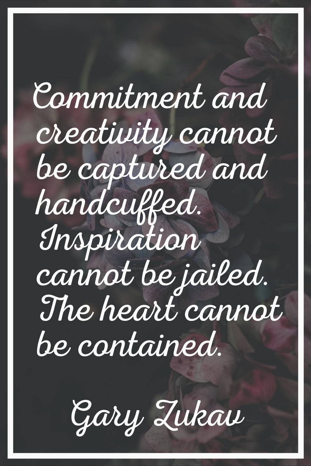 Commitment and creativity cannot be captured and handcuffed. Inspiration cannot be jailed. The hear