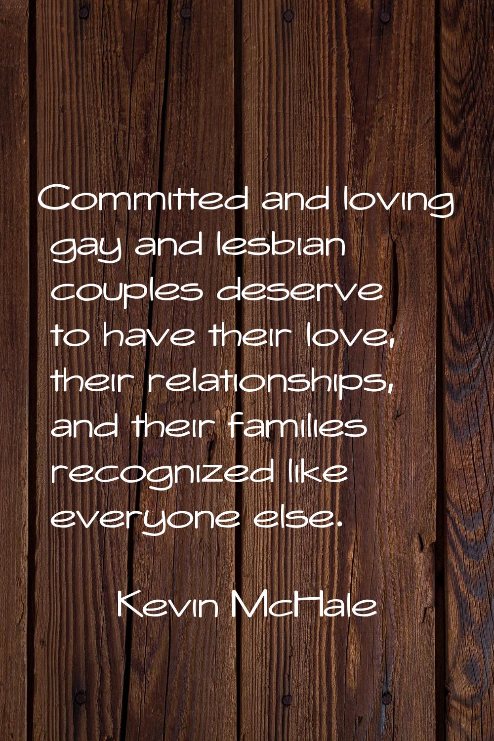 Committed and loving gay and lesbian couples deserve to have their love, their relationships, and t