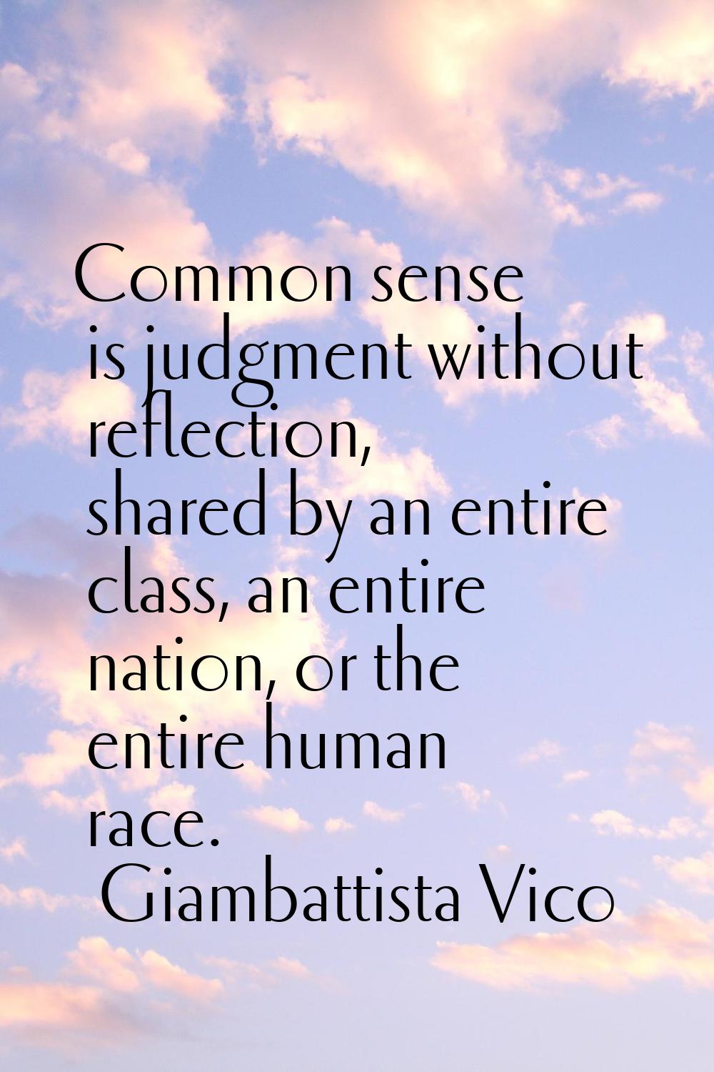 Common sense is judgment without reflection, shared by an entire class, an entire nation, or the en