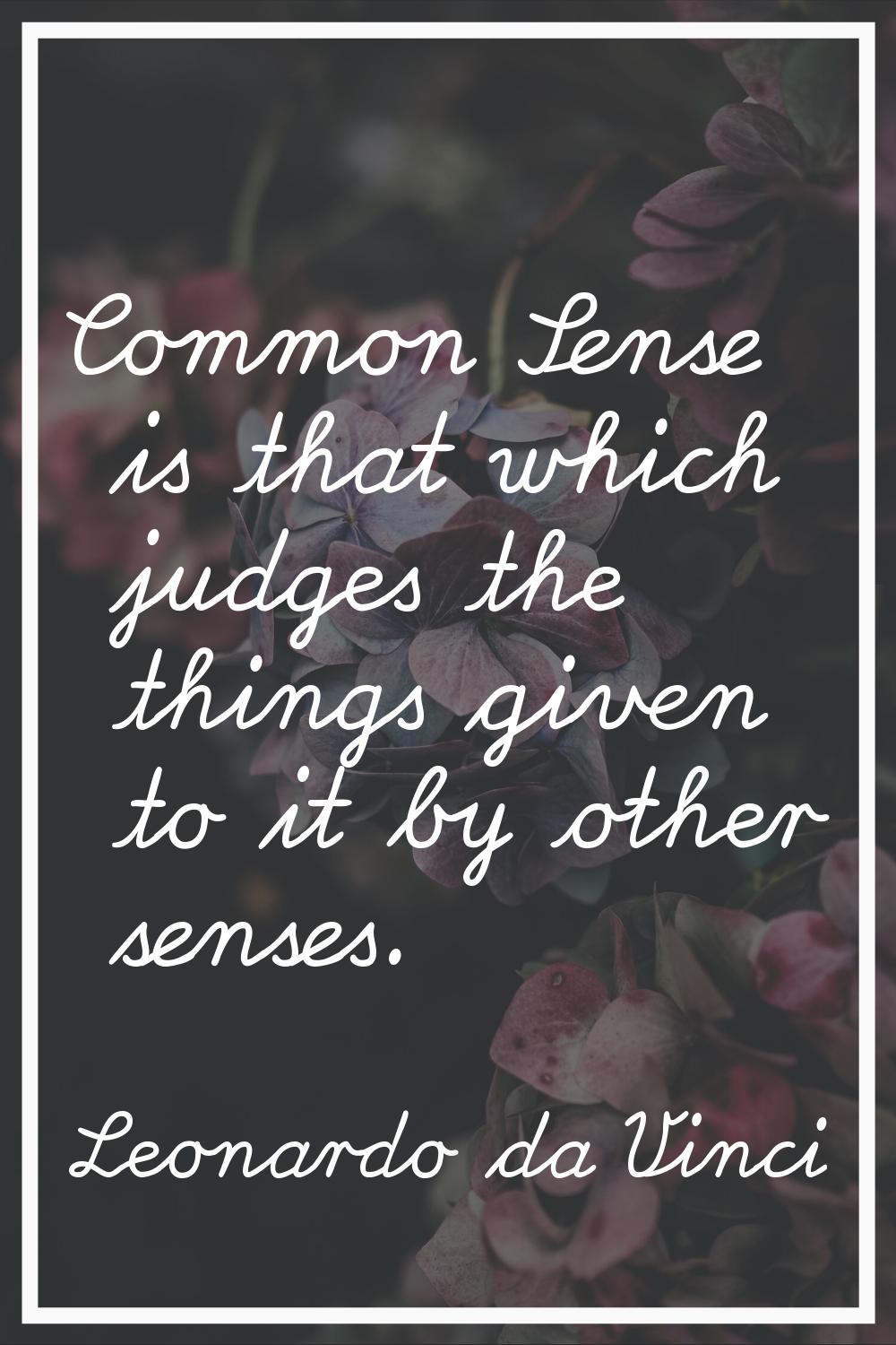 Common Sense is that which judges the things given to it by other senses.