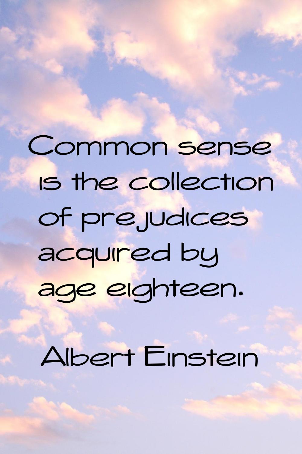 Common sense is the collection of prejudices acquired by age eighteen.