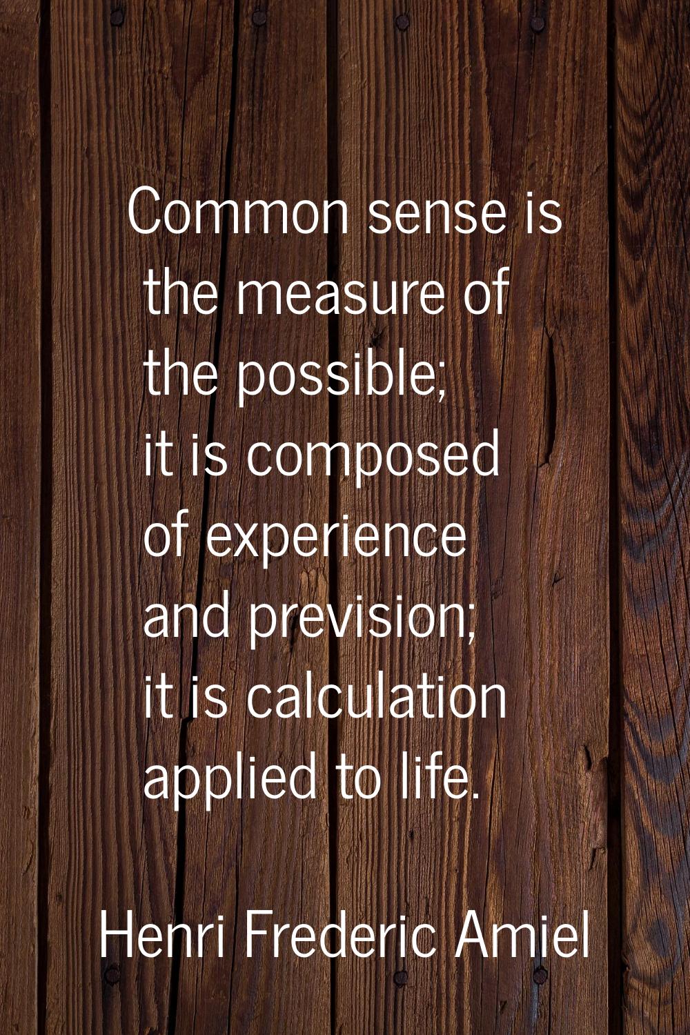 Common sense is the measure of the possible; it is composed of experience and prevision; it is calc