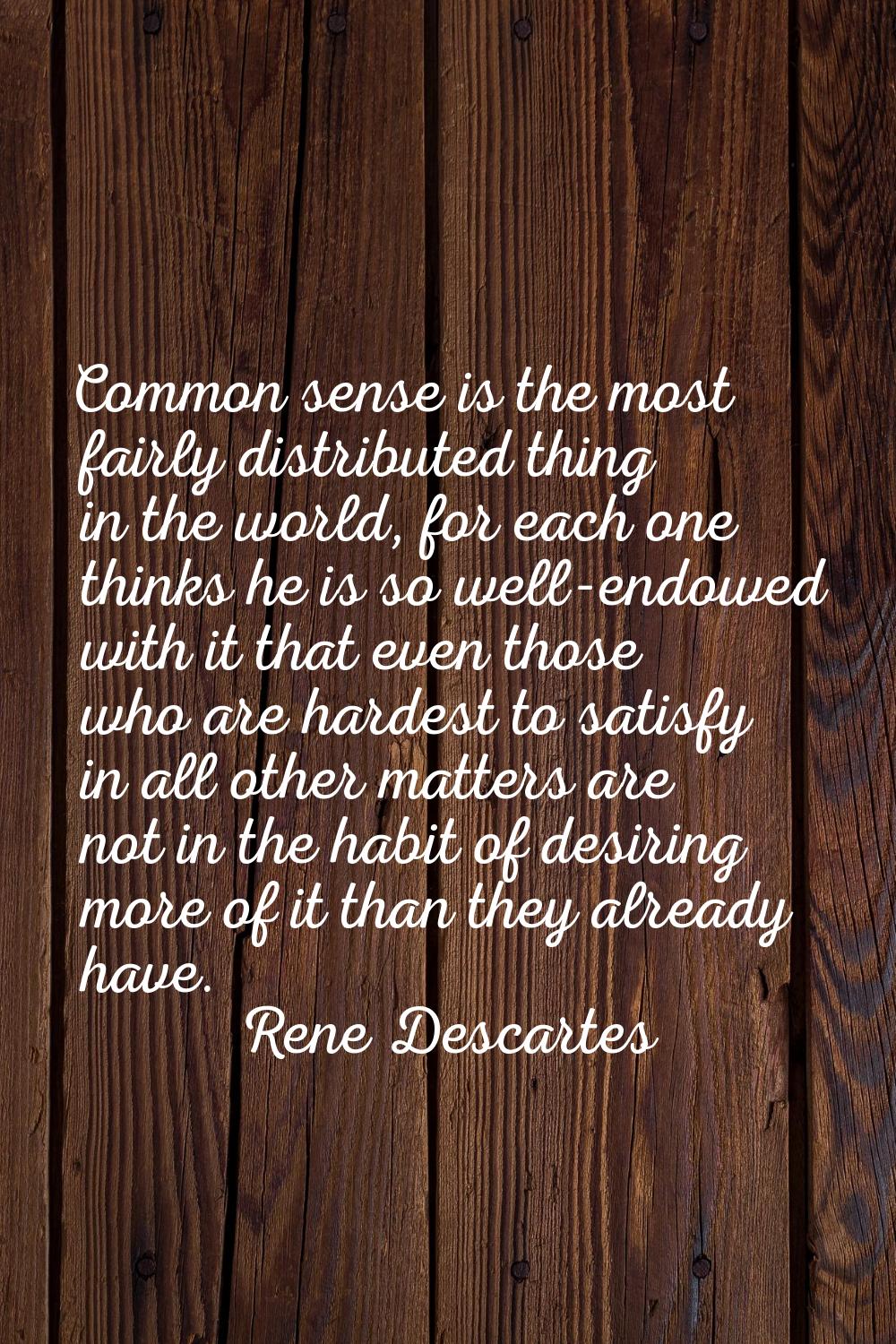 Common sense is the most fairly distributed thing in the world, for each one thinks he is so well-e