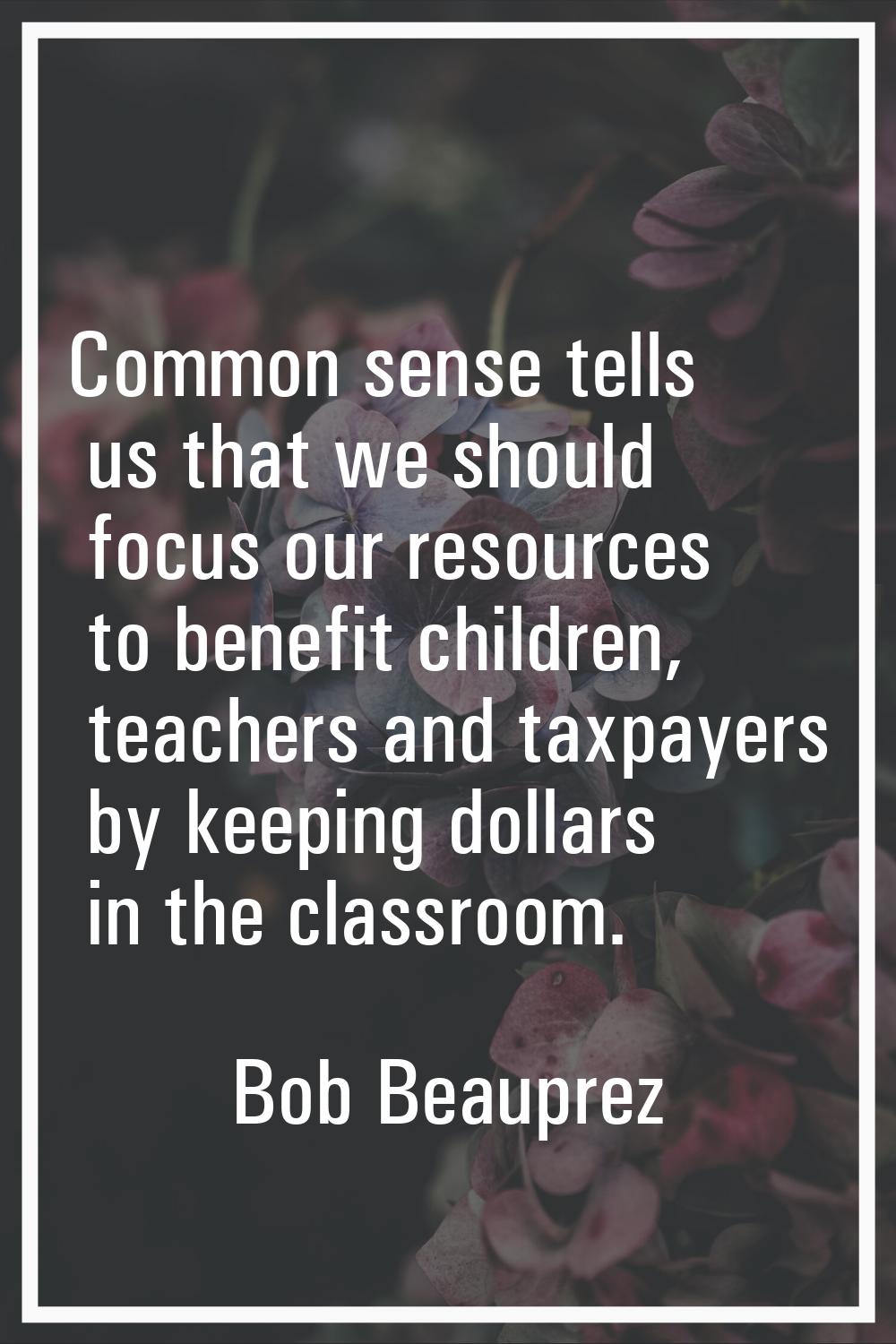 Common sense tells us that we should focus our resources to benefit children, teachers and taxpayer