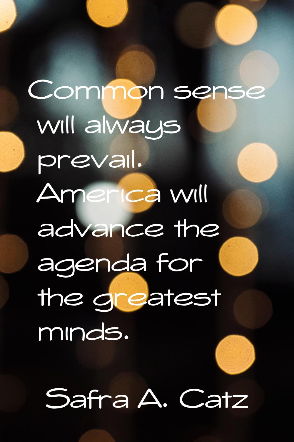 Common sense will always prevail. America will advance the agenda for the greatest minds.