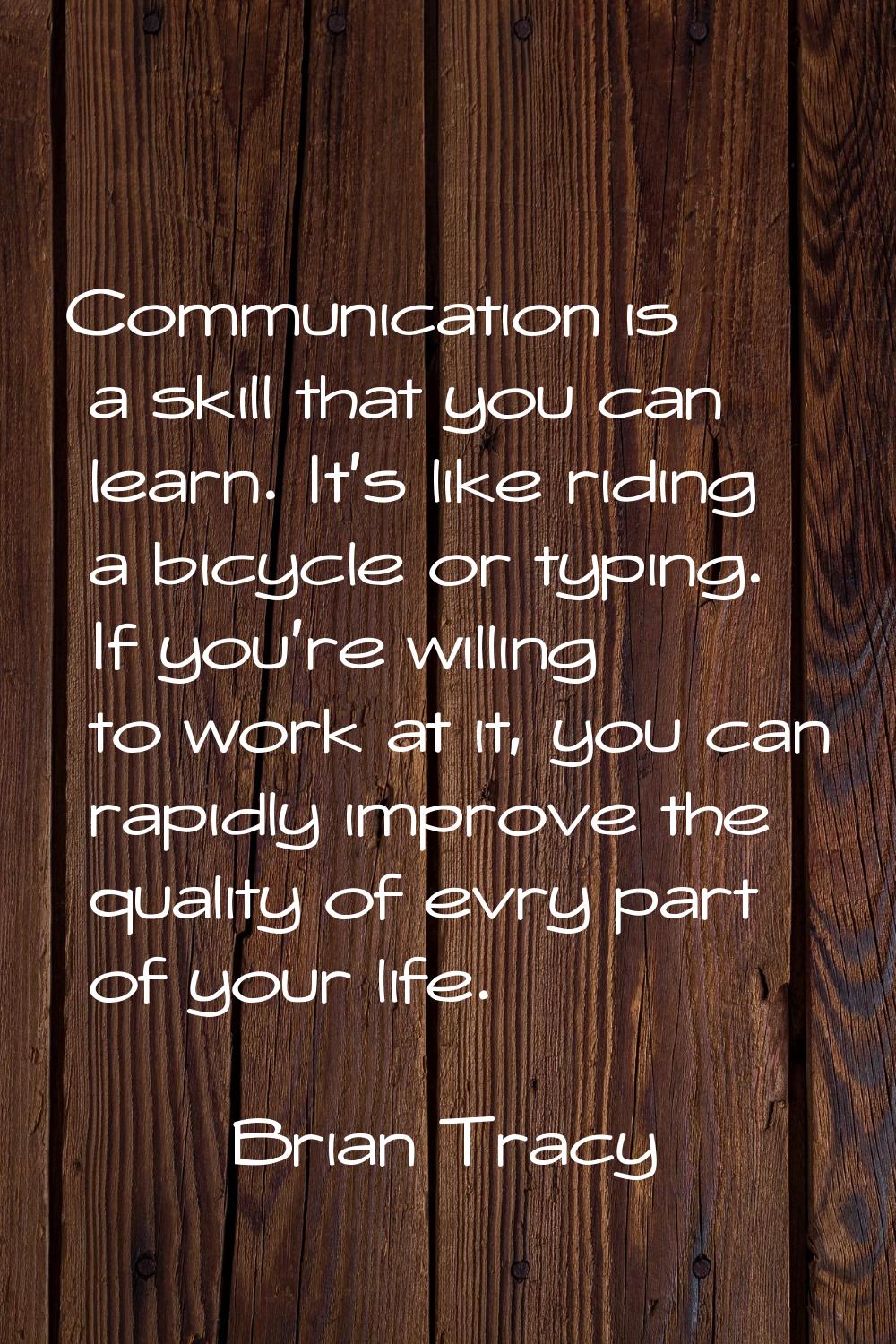 Communication is a skill that you can learn. It's like riding a bicycle or typing. If you're willin