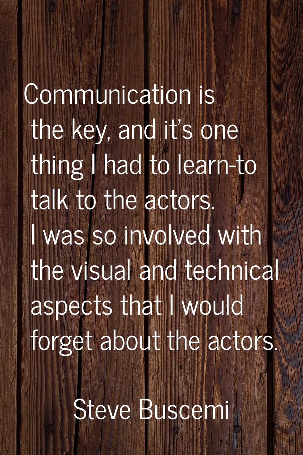 Communication is the key, and it's one thing I had to learn-to talk to the actors. I was so involve
