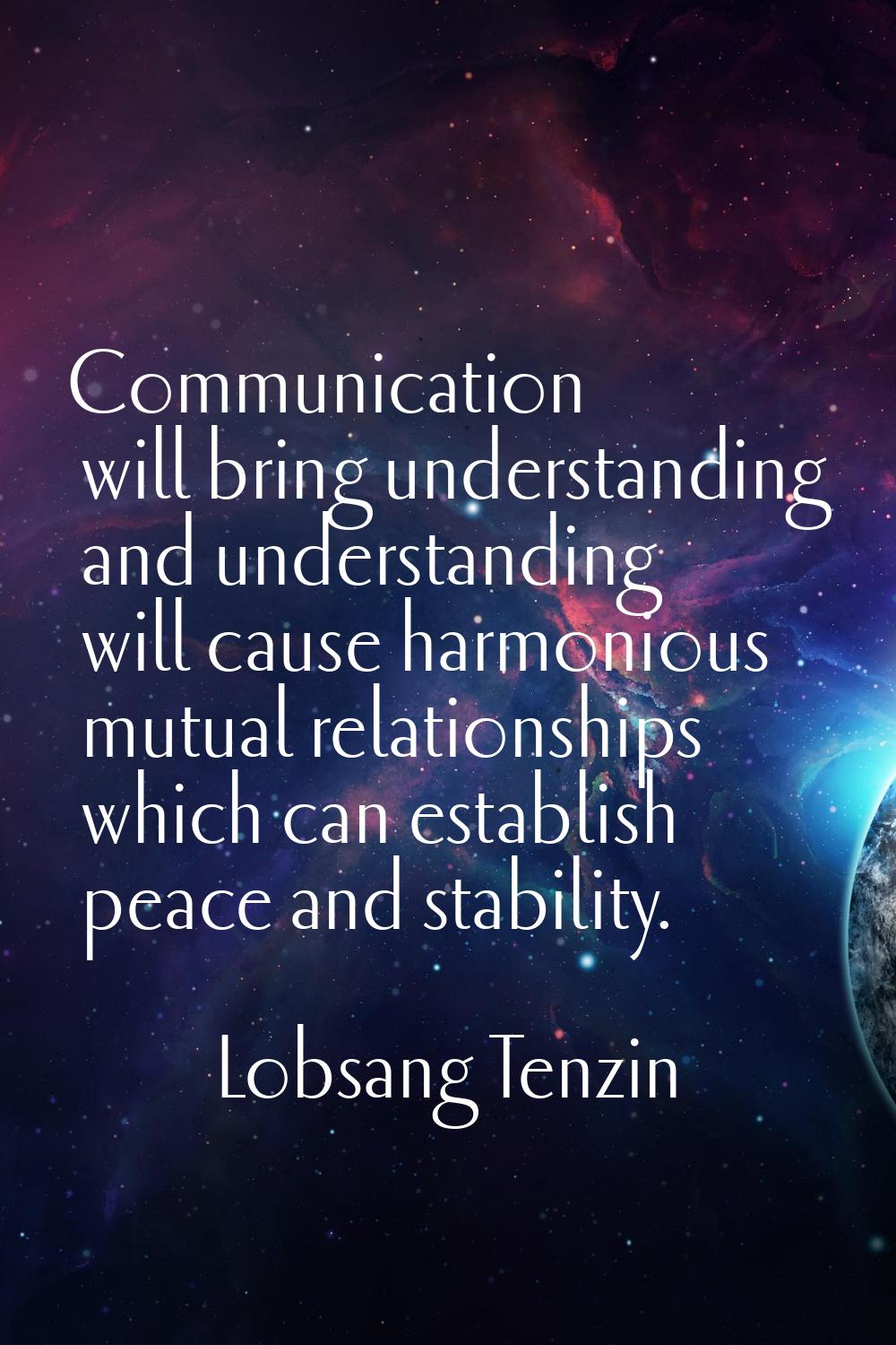 Communication will bring understanding and understanding will cause harmonious mutual relationships