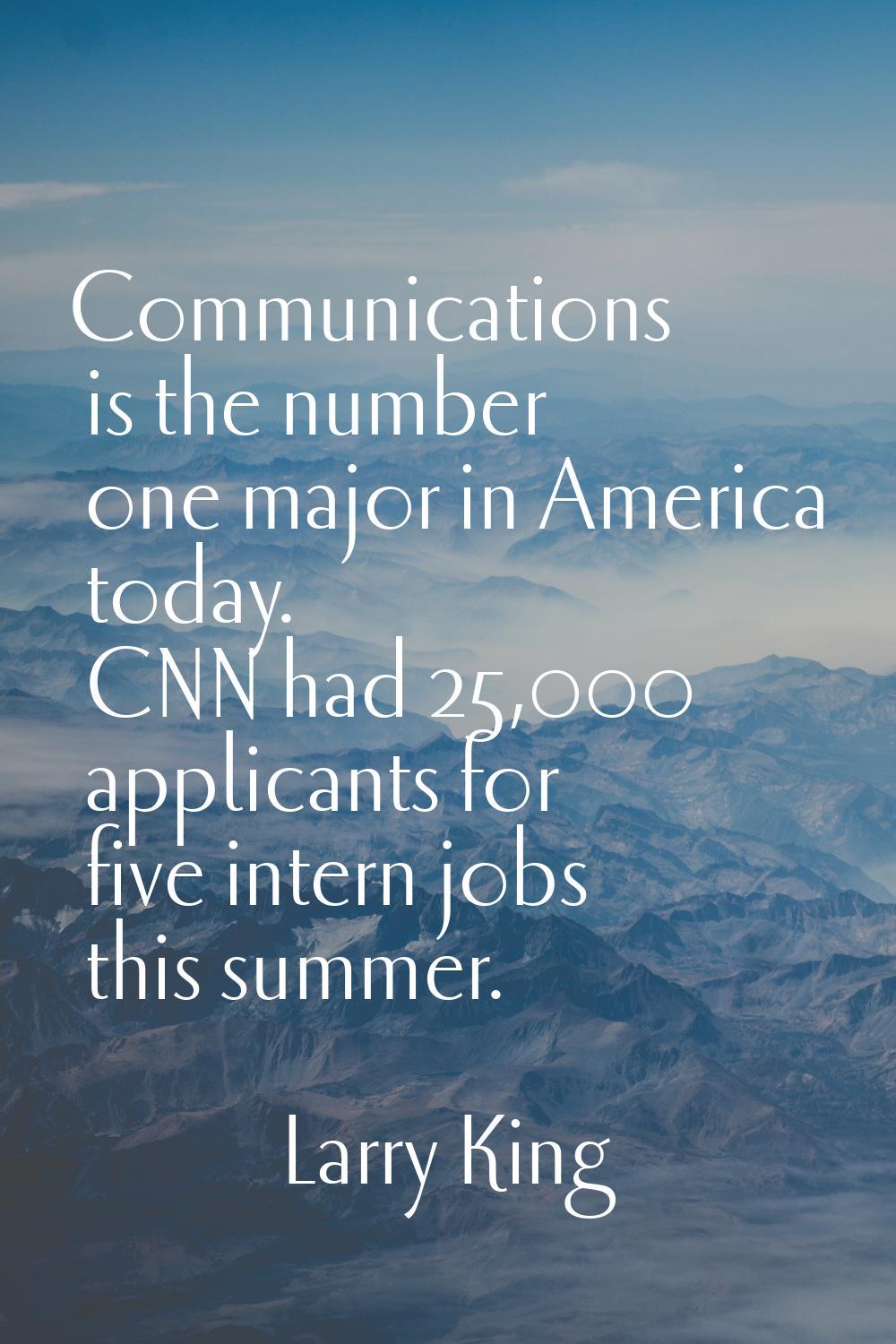 Communications is the number one major in America today. CNN had 25,000 applicants for five intern 
