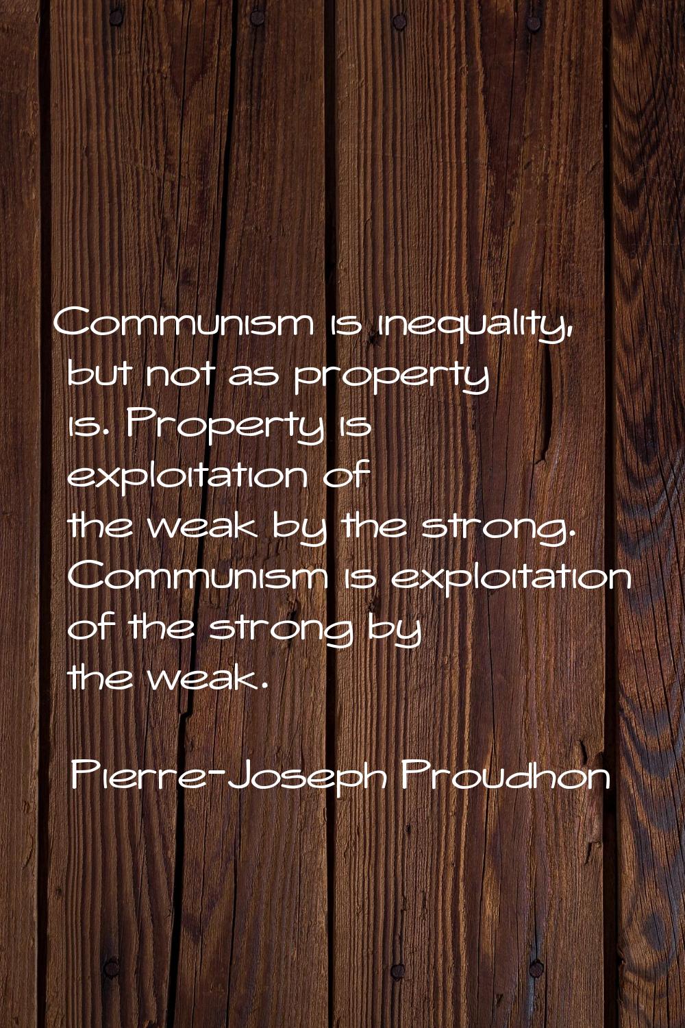 Communism is inequality, but not as property is. Property is exploitation of the weak by the strong